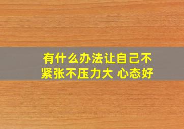 有什么办法让自己不紧张不压力大 心态好